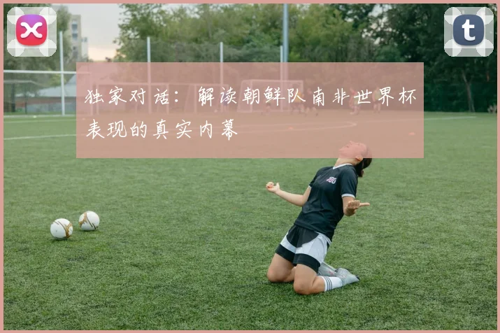 独家对话：解读朝鲜队南非世界杯表现的真实内幕