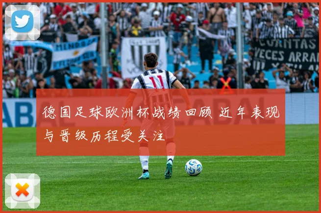 德国足球欧洲杯战绩回顾 近年表现与晋级历程受关注